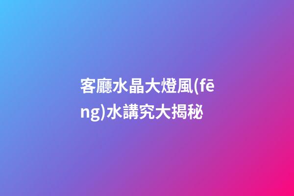 客廳水晶大燈風(fēng)水講究大揭秘