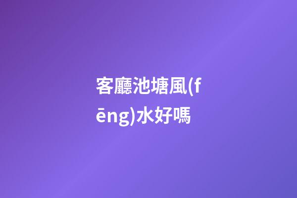 客廳池塘風(fēng)水好嗎