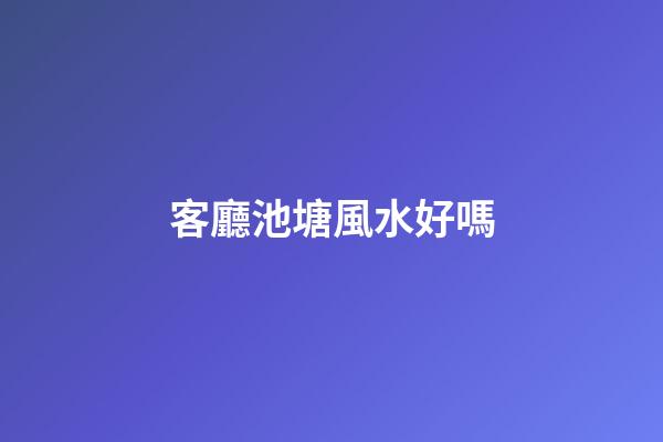 客廳池塘風水好嗎