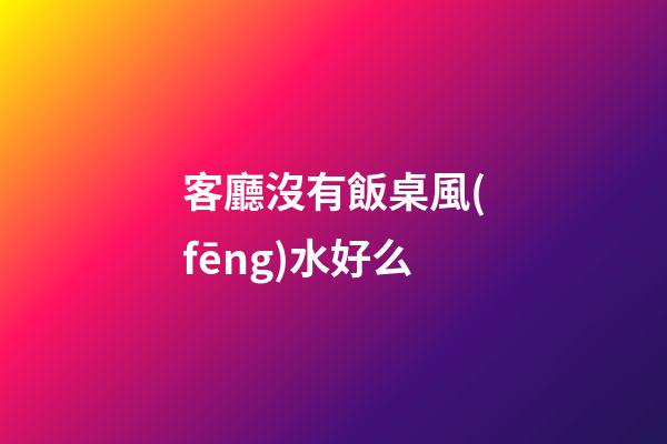 客廳沒有飯桌風(fēng)水好么