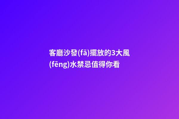 客廳沙發(fā)擺放的3大風(fēng)水禁忌值得你看