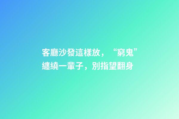 客廳沙發這樣放，“窮鬼”纏繞一輩子，別指望翻身