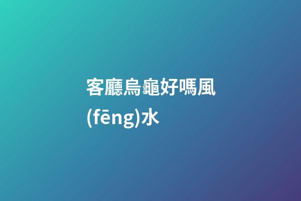 客廳烏龜好嗎風(fēng)水