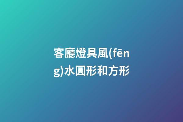 客廳燈具風(fēng)水圓形和方形