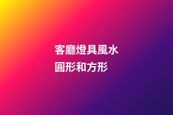 客廳燈具風水圓形和方形