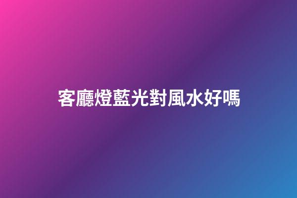 客廳燈藍光對風水好嗎