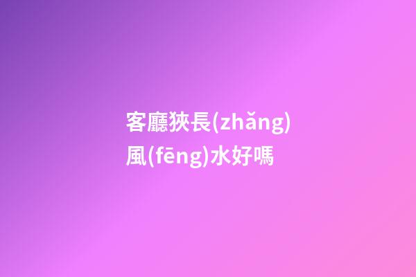 客廳狹長(zhǎng)風(fēng)水好嗎