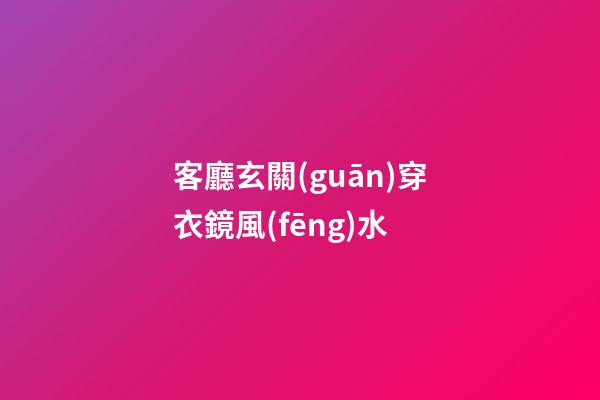 客廳玄關(guān)穿衣鏡風(fēng)水