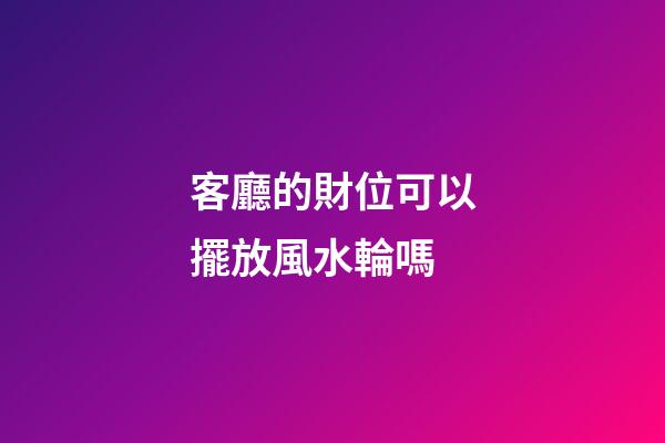 客廳的財位可以擺放風水輪嗎