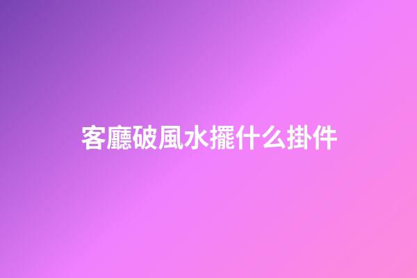 客廳破風水擺什么掛件