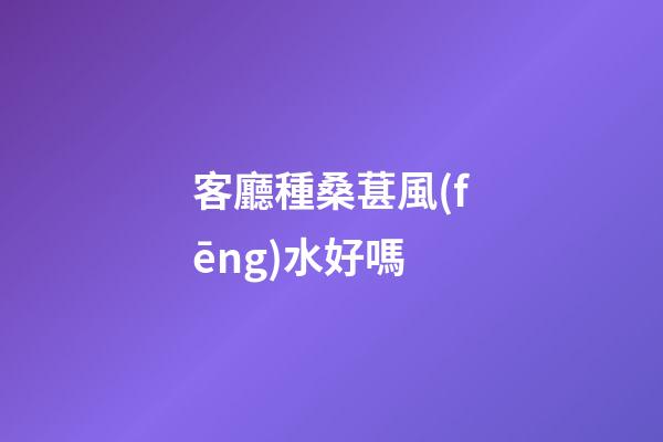 客廳種桑葚風(fēng)水好嗎