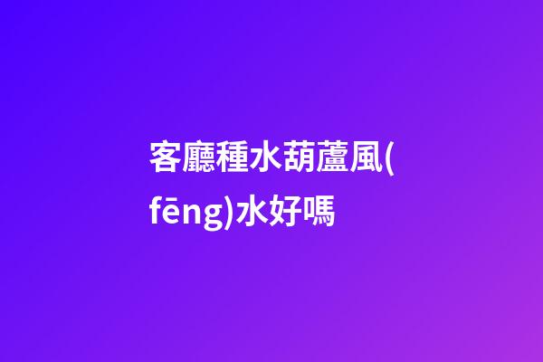 客廳種水葫蘆風(fēng)水好嗎