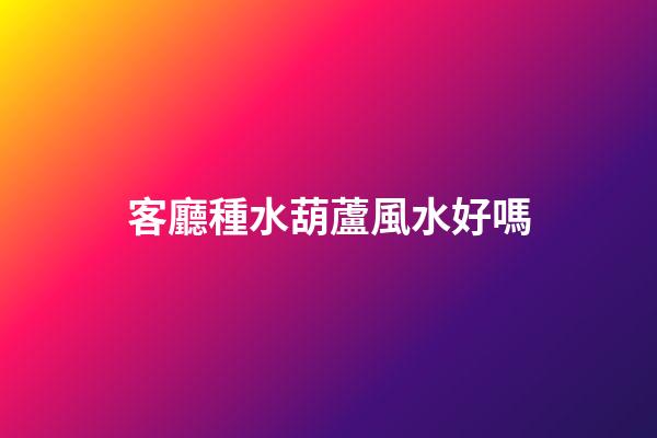 客廳種水葫蘆風水好嗎