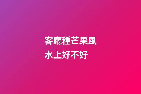 客廳種芒果風水上好不好