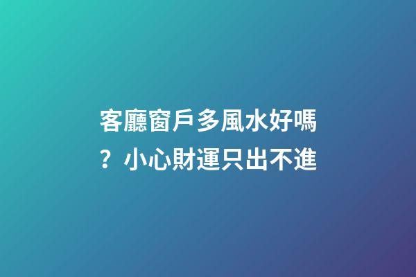 客廳窗戶多風水好嗎？小心財運只出不進