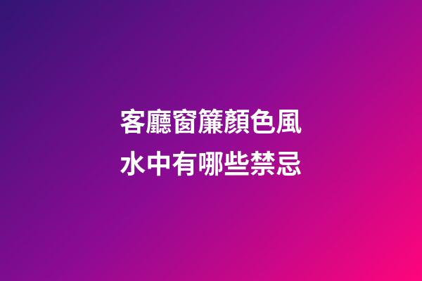 客廳窗簾顏色風水中有哪些禁忌