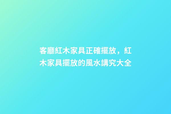 客廳紅木家具正確擺放，紅木家具擺放的風水講究大全-第1張-觀點-玄機派