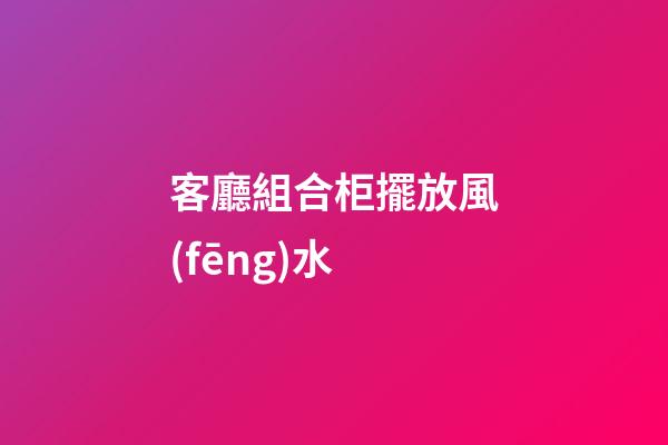 客廳組合柜擺放風(fēng)水