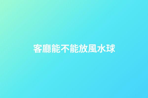 客廳能不能放風水球