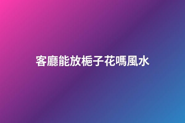客廳能放梔子花嗎風水