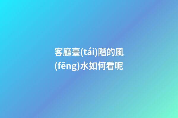 客廳臺(tái)階的風(fēng)水如何看呢
