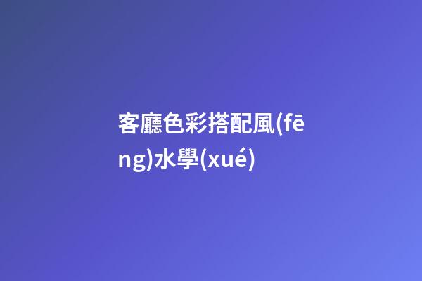 客廳色彩搭配風(fēng)水學(xué)