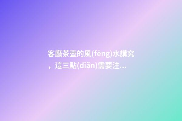客廳茶壺的風(fēng)水講究，這三點(diǎn)需要注意
