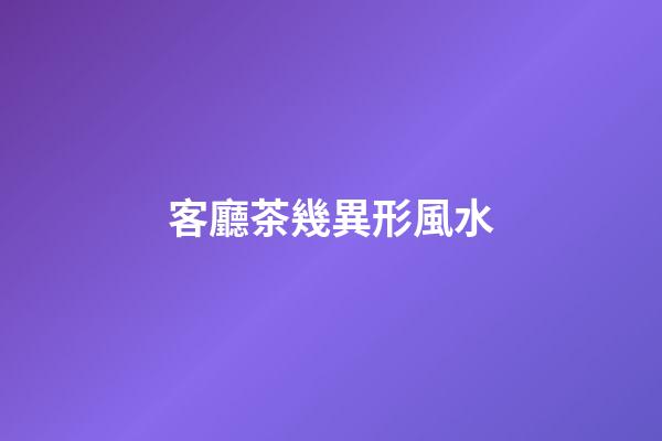 客廳茶幾異形風水