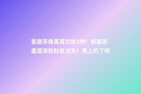 客廳茶幾萬萬別放3物！臉面丟盡還導致財氣流失！馬上扔了吧