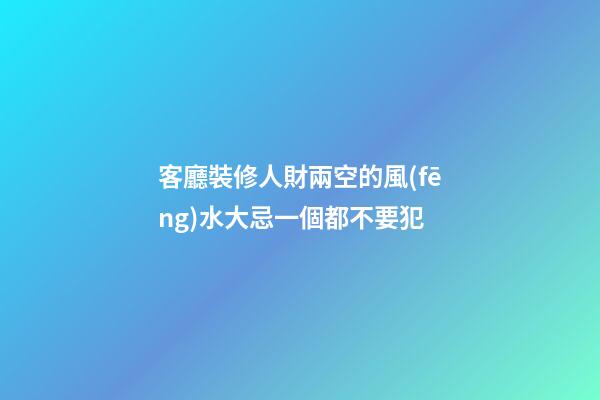 客廳裝修人財兩空的風(fēng)水大忌一個都不要犯