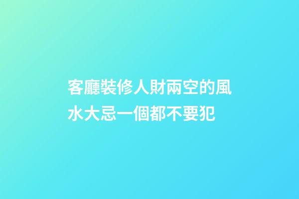 客廳裝修人財兩空的風水大忌一個都不要犯