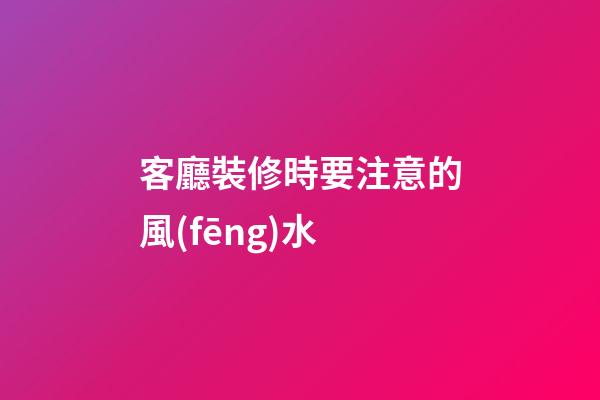 客廳裝修時要注意的風(fēng)水