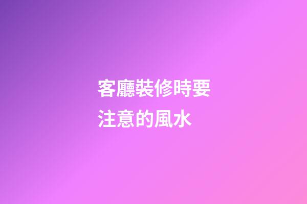 客廳裝修時要注意的風水