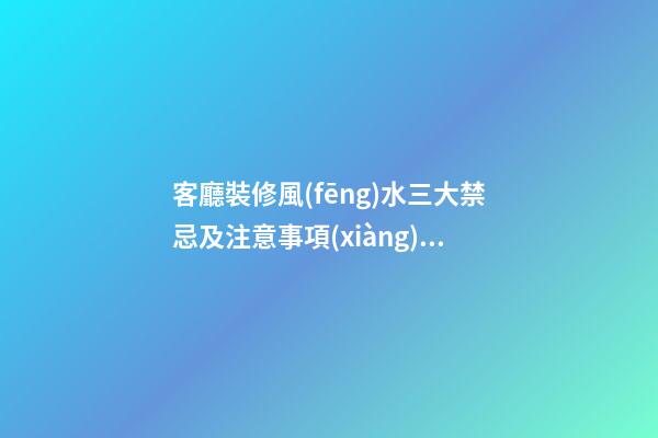 客廳裝修風(fēng)水三大禁忌及注意事項(xiàng)不懂快看