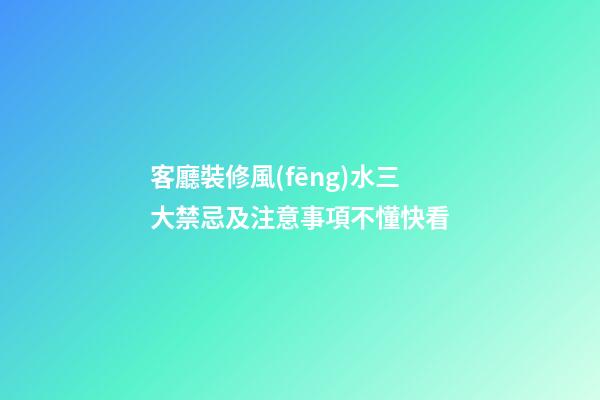 客廳裝修風(fēng)水三大禁忌及注意事項不懂快看