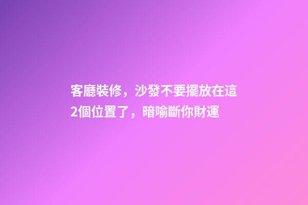 客廳裝修，沙發不要擺放在這2個位置了，暗喻斷你財運