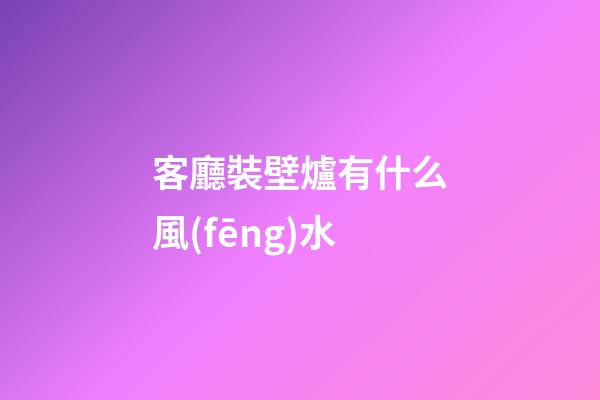 客廳裝壁爐有什么風(fēng)水