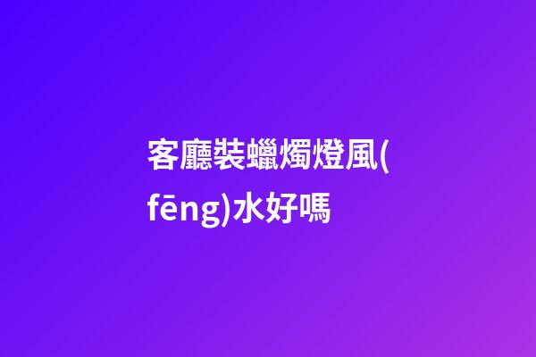 客廳裝蠟燭燈風(fēng)水好嗎