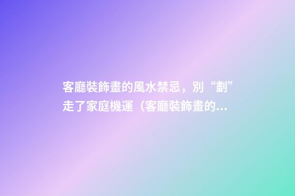客廳裝飾畫的風水禁忌，別“劃”走了家庭機運（客廳裝飾畫的風水講究）