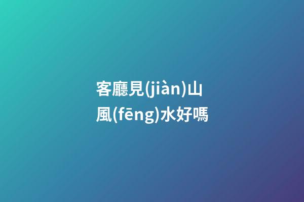 客廳見(jiàn)山風(fēng)水好嗎