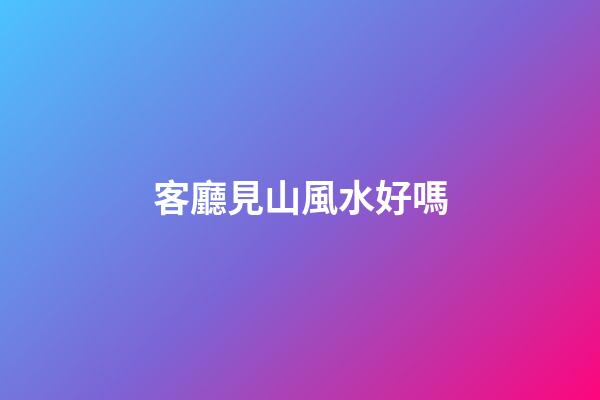 客廳見山風水好嗎