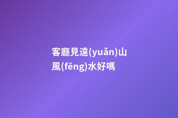 客廳見遠(yuǎn)山風(fēng)水好嗎