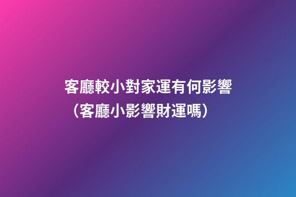客廳較小對家運有何影響（客廳小影響財運嗎）