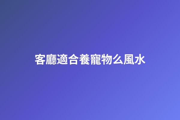 客廳適合養寵物么風水