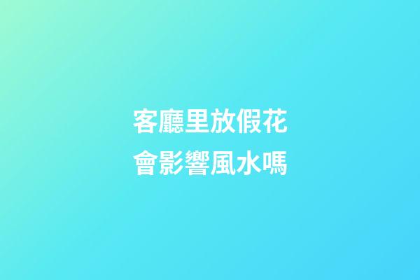 客廳里放假花會影響風水嗎?