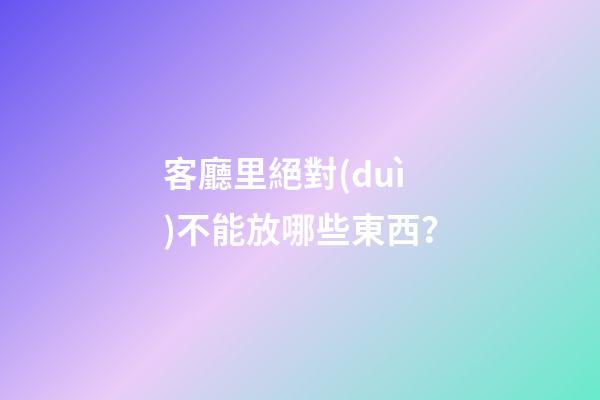 客廳里絕對(duì)不能放哪些東西？
