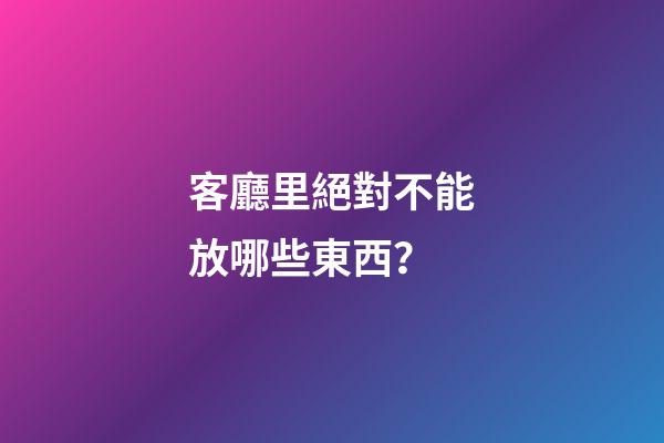 客廳里絕對不能放哪些東西？