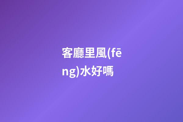 客廳里風(fēng)水好嗎