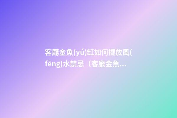 客廳金魚(yú)缸如何擺放風(fēng)水禁忌（客廳金魚(yú)缸的擺放風(fēng)水位置）