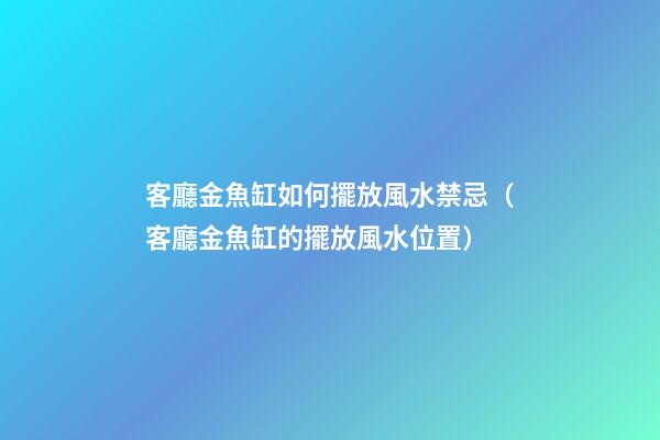 客廳金魚缸如何擺放風水禁忌（客廳金魚缸的擺放風水位置）